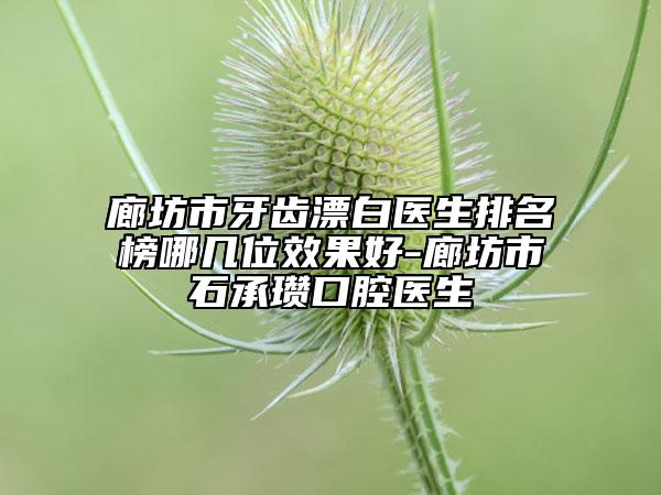 廊坊市牙齿漂白医生排名榜哪几位效果好-廊坊市石承瓒口腔医生