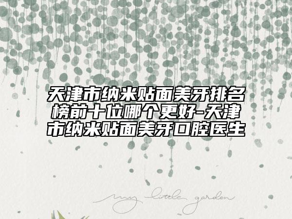 天津市纳米贴面美牙排名榜前十位哪个更好-天津市纳米贴面美牙口腔医生
