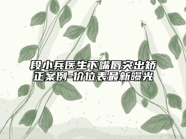 段小兵医生下嘴唇突出矫正案例-价位表最新曝光