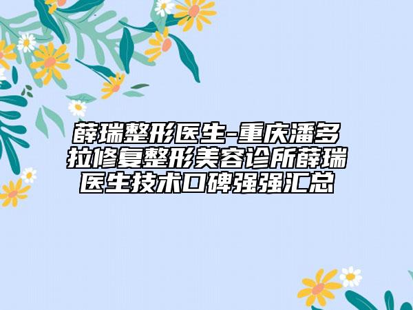 薛瑞整形医生-重庆潘多拉修复整形美容诊所薛瑞医生技术口碑强强汇总
