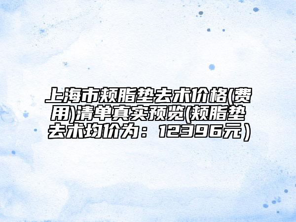 上海市颊脂垫去术价格(费用)清单真实预览(颊脂垫去术均价为：12396元）