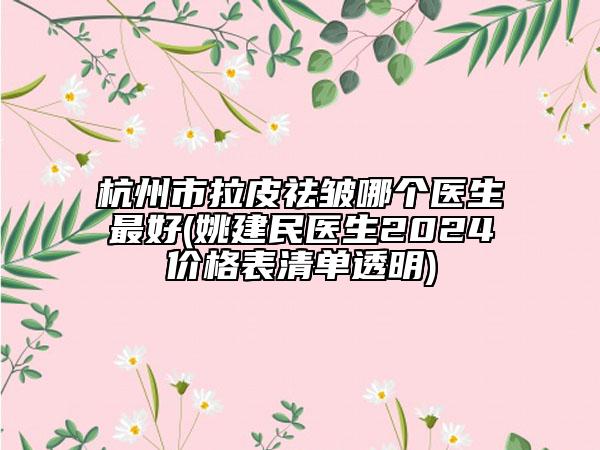 杭州市拉皮祛皱哪个医生最好(姚建民医生2024价格表清单透明)