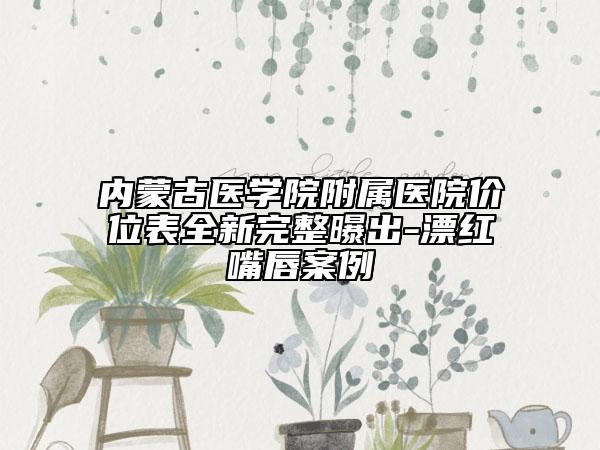 内蒙古医学院附属医院价位表全新完整曝出-漂红嘴唇案例