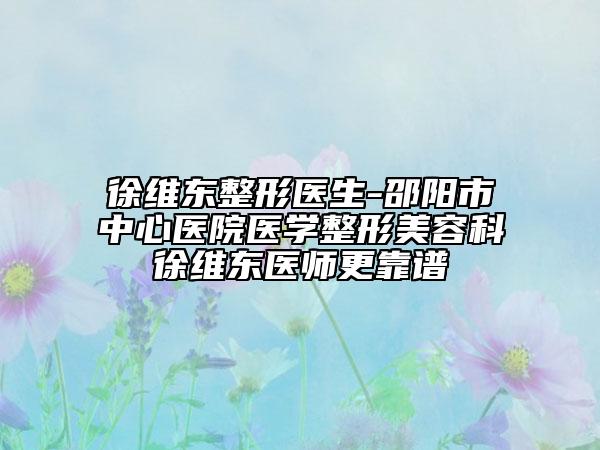 徐维东整形医生-邵阳市中心医院医学整形美容科徐维东医师更靠谱