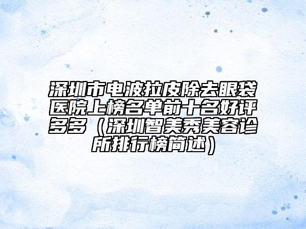 深圳市电波拉皮除去眼袋医院上榜名单前十名好评多多（深圳智美秀美容诊所排行榜简述）