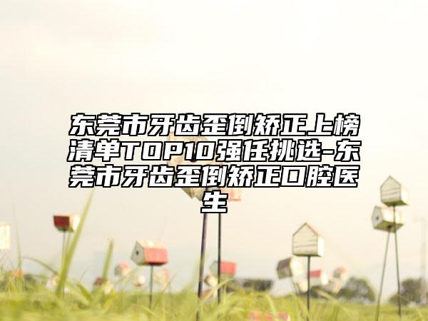 东莞市牙齿歪倒矫正上榜清单TOP10强任挑选-东莞市牙齿歪倒矫正口腔医生