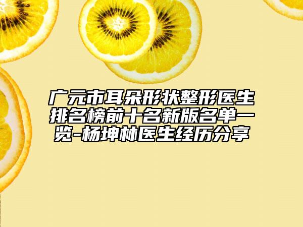 广元市耳朵形状整形医生排名榜前十名新版名单一览-杨坤林医生经历分享