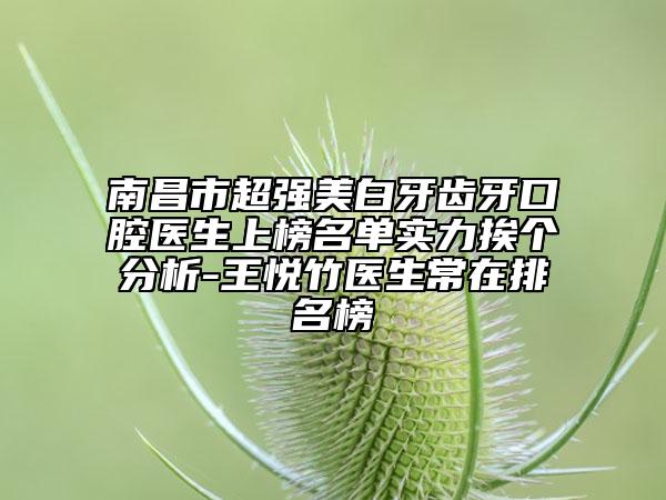 南昌市超强美白牙齿牙口腔医生上榜名单实力挨个分析-王悦竹医生常在排名榜