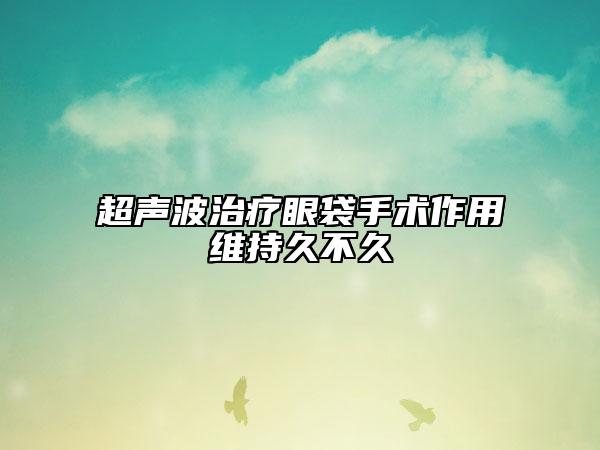 超声波治疗眼袋手术作用维持久不久