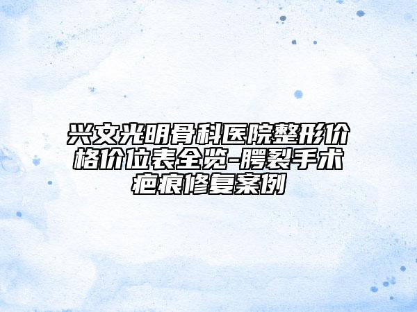 兴文光明骨科医院整形价格价位表全览-腭裂手术疤痕修复案例