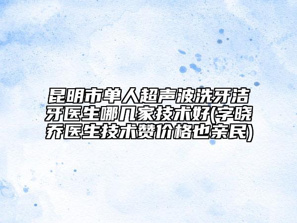昆明市单人超声波洗牙洁牙医生哪几家技术好(字晓乔医生技术赞价格也亲民)