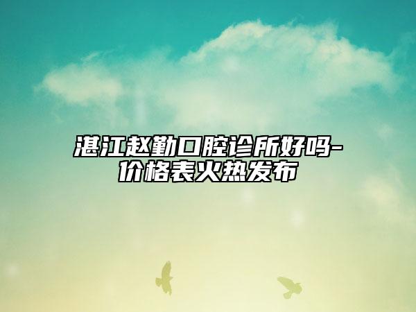 湛江赵勤口腔诊所好吗-价格表火热发布