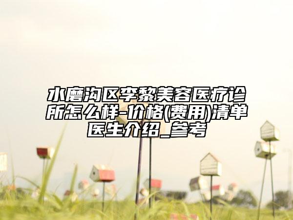 水磨沟区李黎美容医疗诊所怎么样-价格(费用)清单医生介绍_参考