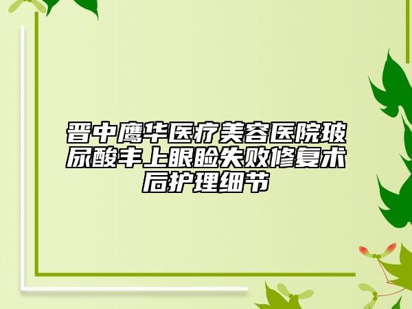 晋中鹰华医疗美容医院玻尿酸丰上眼睑失败修复术后护理细节
