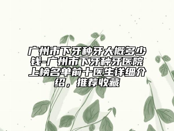 广州市下牙种牙大概多少钱-广州市下牙种牙医院上榜名单前十医生详细介绍，推荐收藏