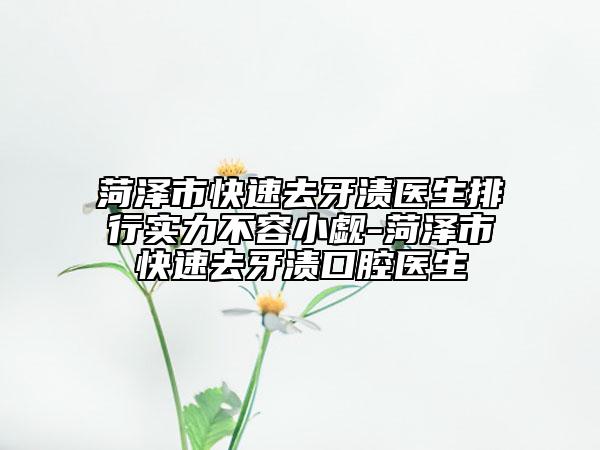 菏泽市快速去牙渍医生排行实力不容小觑-菏泽市快速去牙渍口腔医生