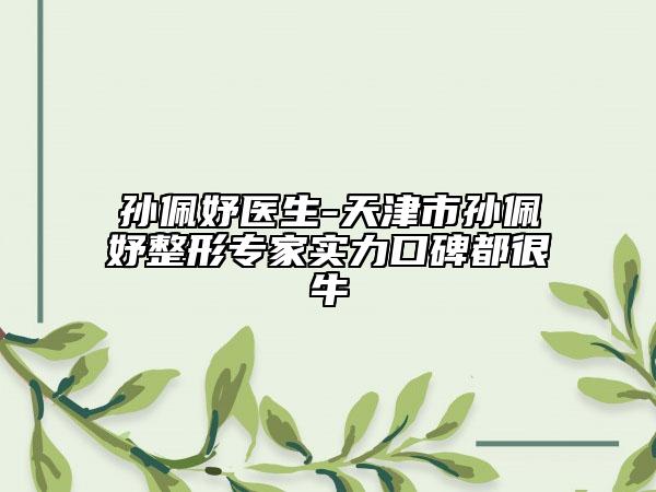 孙佩妤医生-天津市孙佩妤整形专家实力口碑都很牛