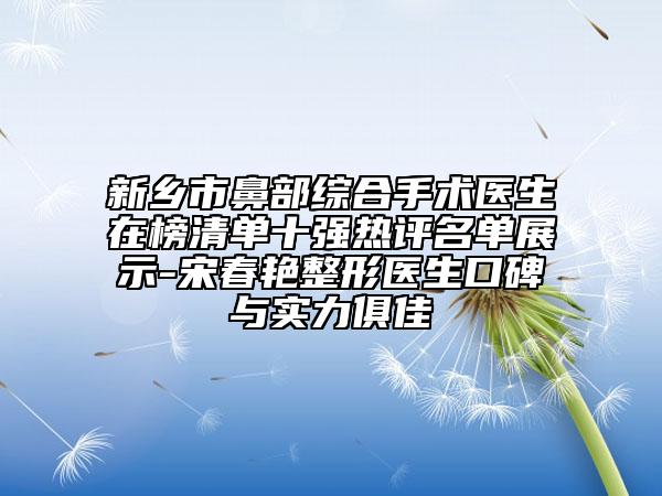 新乡市鼻部综合手术医生在榜清单十强热评名单展示-宋春艳整形医生口碑与实力俱佳