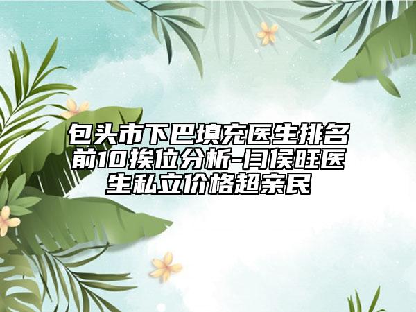 包头市下巴填充医生排名前10挨位分析-闫侯旺医生私立价格超亲民