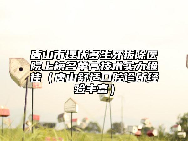 唐山市埋伏多生牙拔除医院上榜名单高技术实力绝佳（唐山舒适口腔诊所经验丰富）