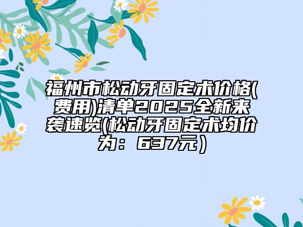 福州市松动牙固定术价格(费用)清单2025全新来袭速览(松动牙固定术均价为：637元）