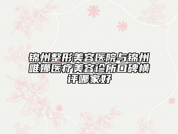 锦州整形美容医院与锦州唯娜医疗美容诊所口碑横评哪家好