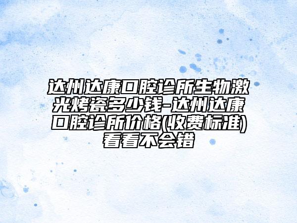 达州达康口腔诊所生物激光烤瓷多少钱-达州达康口腔诊所价格(收费标准)看看不会错
