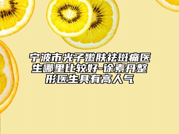 宁波市光子嫩肤祛斑痛医生哪里比较好-徐素丹整形医生具有高人气