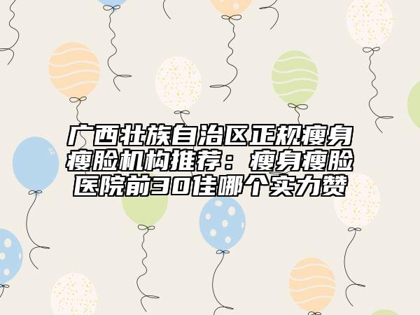 广西壮族自治区正规瘦身瘦脸机构推荐：瘦身瘦脸医院前30佳哪个实力赞
