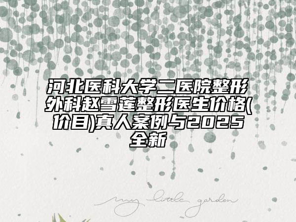 河北医科大学二医院整形外科赵雪莲整形医生价格(价目)真人案例与2025全新