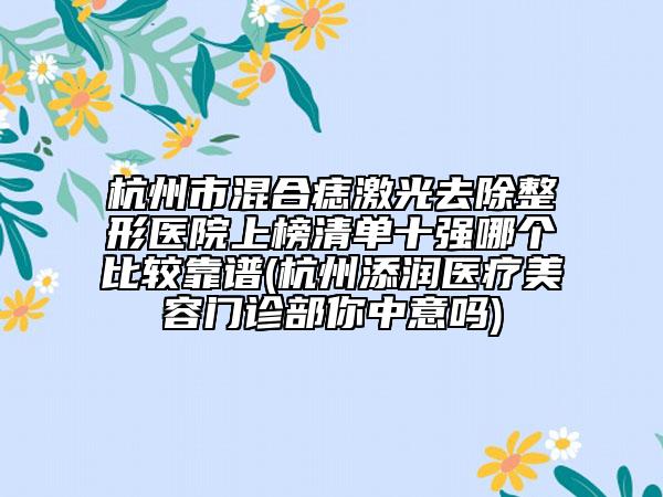 杭州市混合痣激光去除整形医院上榜清单十强哪个比较靠谱(杭州添润医疗美容门诊部你中意吗)
