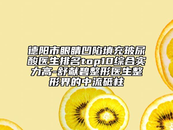 德阳市眼睛凹陷填充玻尿酸医生排名top10综合实力高-舒献碧整形医生整形界的中流砥柱