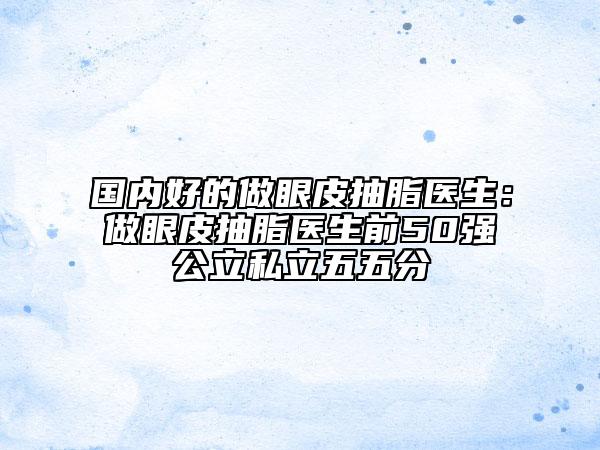国内好的做眼皮抽脂医生：做眼皮抽脂医生前50强公立私立五五分