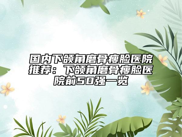 国内下颌角磨骨瘦脸医院推荐：下颌角磨骨瘦脸医院前50强一览