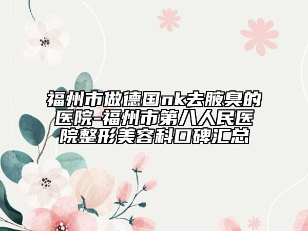 福州市做德国nk去腋臭的医院-福州市第八人民医院整形美容科口碑汇总