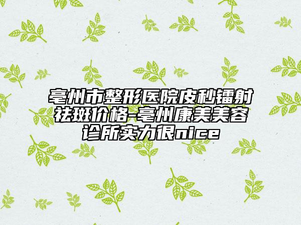 亳州市整形医院皮秒镭射祛斑价格-亳州康美美容诊所实力很nice