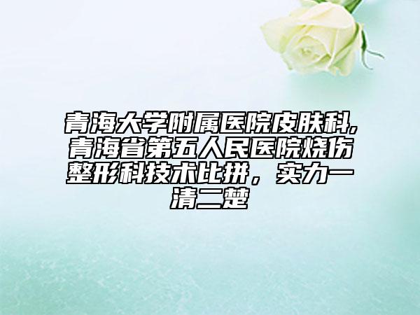 青海大学附属医院皮肤科,青海省第五人民医院烧伤整形科技术比拼，实力一清二楚
