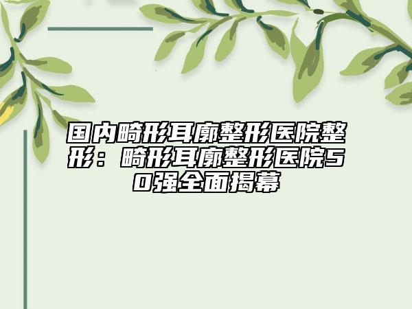 国内畸形耳廓整形医院整形：畸形耳廓整形医院50强全面揭幕