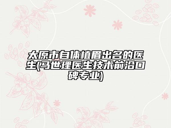 太原市自体植眉出名的医生(马世理医生技术前沿口碑专业)