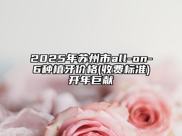 2025年苏州市all-on-6种植牙价格(收费标准)开年巨献