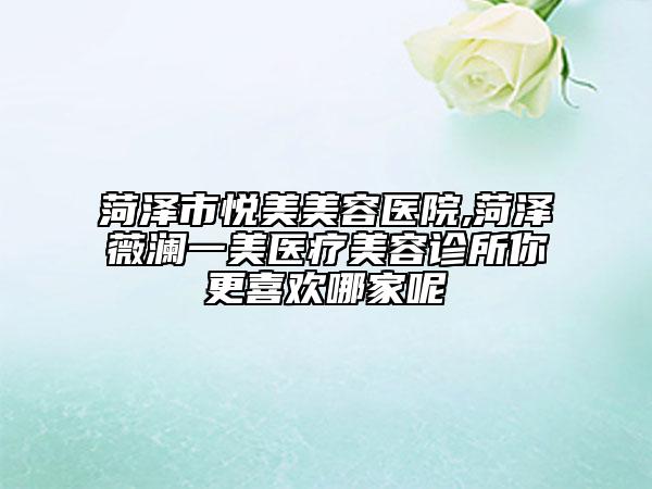 菏泽市悦美美容医院,菏泽薇澜一美医疗美容诊所你更喜欢哪家呢