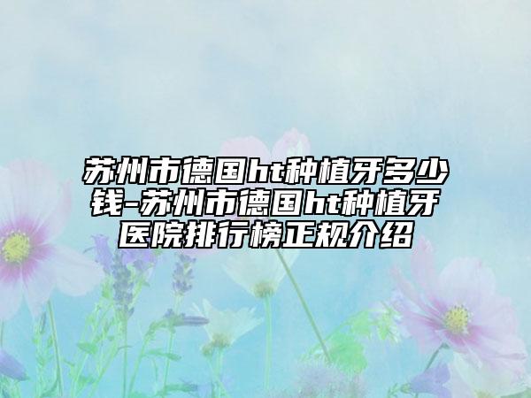 苏州市德国ht种植牙多少钱-苏州市德国ht种植牙医院排行榜正规介绍