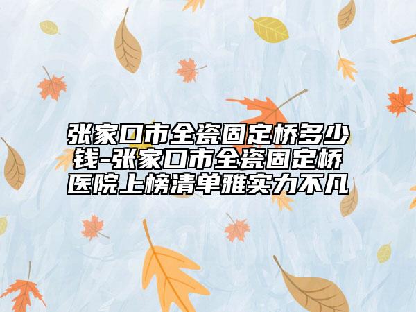 张家口市全瓷固定桥多少钱-张家口市全瓷固定桥医院上榜清单雅实力不凡