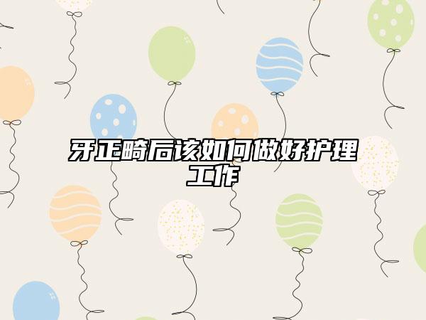 牙正畸后该如何做好护理工作