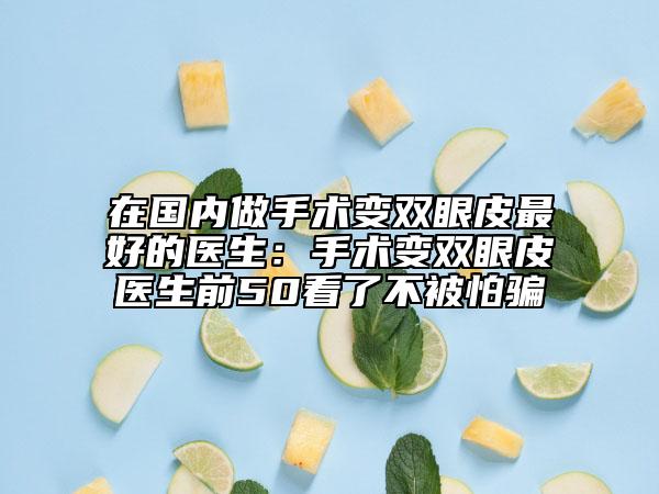 在国内做手术变双眼皮最好的医生：手术变双眼皮医生前50看了不被怕骗