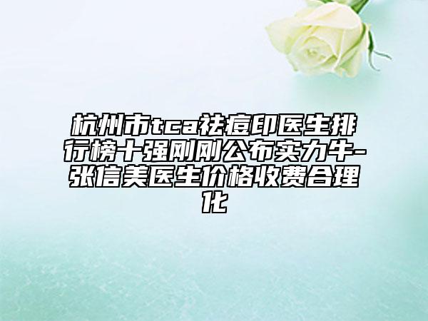 杭州市tca祛痘印医生排行榜十强刚刚公布实力牛-张信美医生价格收费合理化
