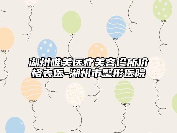 湖州唯美医疗美容诊所价格表医-湖州市整形医院