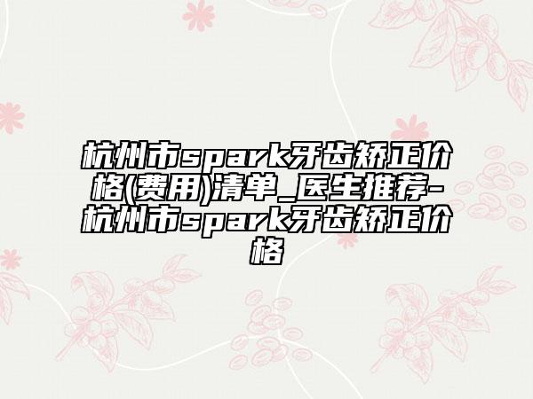 杭州市spark牙齿矫正价格(费用)清单_医生推荐-杭州市spark牙齿矫正价格
