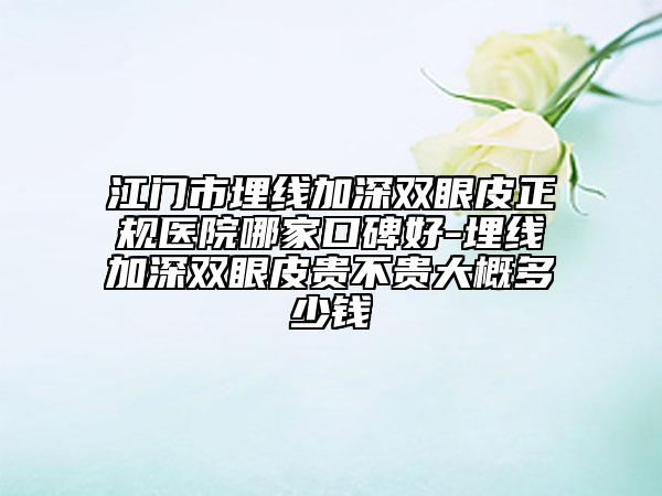 江门市埋线加深双眼皮正规医院哪家口碑好-埋线加深双眼皮贵不贵大概多少钱