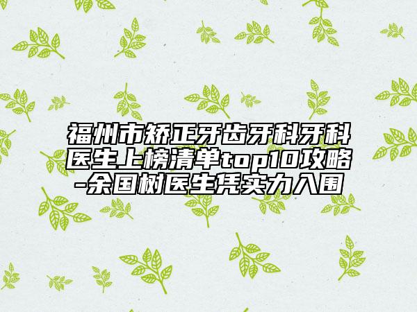 福州市矫正牙齿牙科牙科医生上榜清单top10攻略-余国树医生凭实力入围